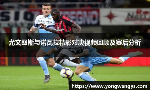 尤文图斯与诺瓦拉精彩对决视频回顾及赛后分析