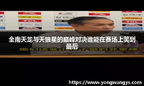 全南天龙与天狼星的巅峰对决谁能在赛场上笑到最后