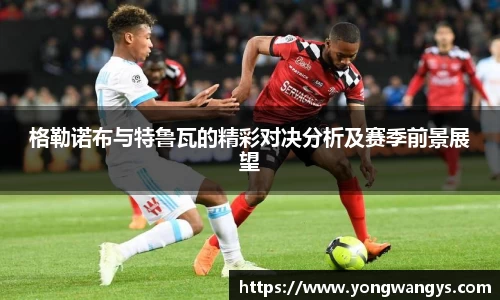 格勒诺布与特鲁瓦的精彩对决分析及赛季前景展望