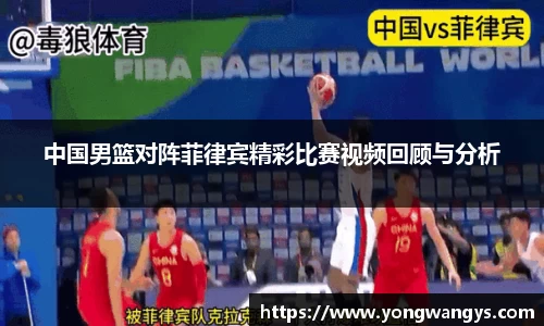 中国男篮对阵菲律宾精彩比赛视频回顾与分析