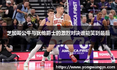 芝加哥公牛与犹他爵士的激烈对决谁能笑到最后