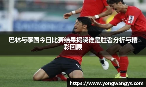 巴林与泰国今日比赛结果揭晓谁是胜者分析与精彩回顾