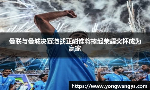 曼联与曼城决赛激战正酣谁将捧起荣耀奖杯成为赢家