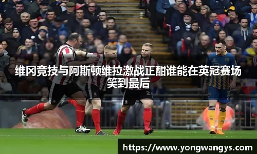 维冈竞技与阿斯顿维拉激战正酣谁能在英冠赛场笑到最后